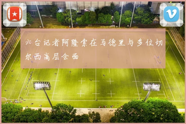 六台记者阿隆索在马德里与多位切尔西高层会面