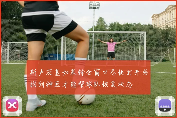 斯卢茨基如果转会窗口尽快打开或找到神医才能帮球队恢复状态